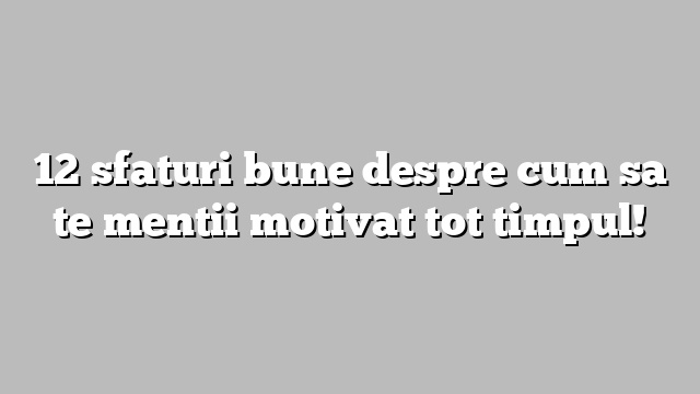 12 sfaturi bune despre cum sa te mentii motivat tot timpul!