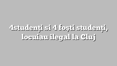 4studenţi  si 4 foşti studenţi, locuiau ilegal la Cluj