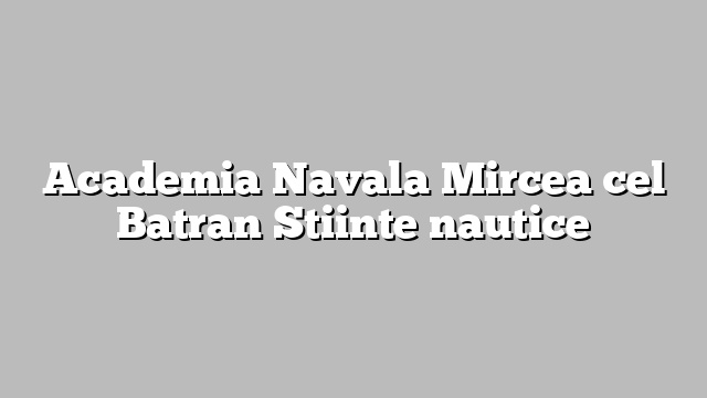 Academia Navala Mircea cel Batran Stiinte nautice
