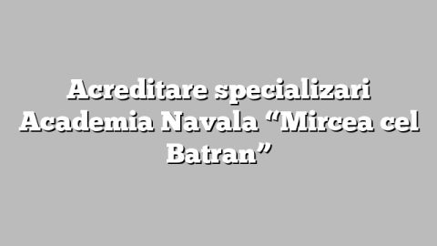Acreditare specializari Academia Navala “Mircea cel Batran”