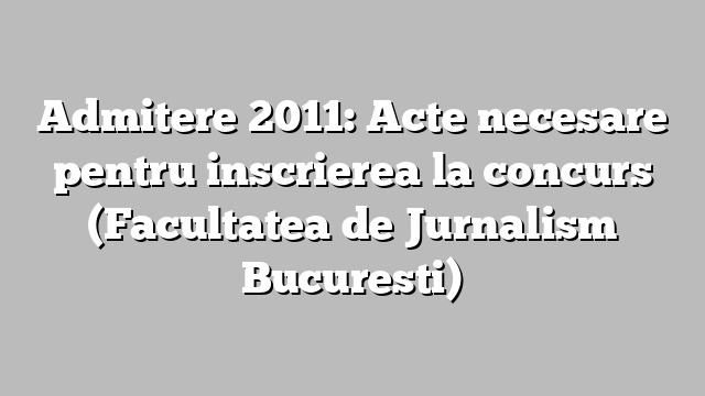 Admitere 2011: Acte necesare pentru inscrierea la concurs (Facultatea de Jurnalism Bucuresti)