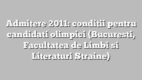 Admitere 2011: conditii pentru candidati olimpici (Bucuresti, Facultatea de Limbi si Literaturi Straine)