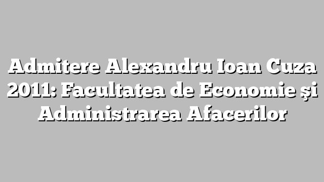 Admitere Alexandru Ioan Cuza 2011: Facultatea de Economie şi Administrarea Afacerilor