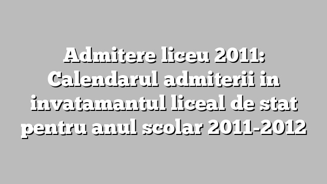 Admitere liceu 2011: Calendarul admiterii in invatamantul liceal de stat pentru anul scolar 2011-2012
