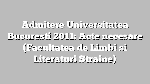 Admitere Universitatea Bucuresti 2011: Acte necesare (Facultatea de Limbi si Literaturi Straine)