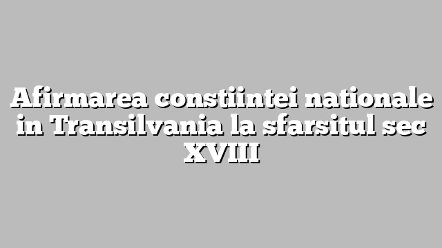 Afirmarea constiintei nationale in Transilvania la sfarsitul sec XVIII