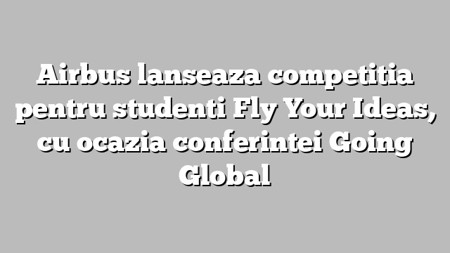 Airbus lanseaza competitia pentru studenti Fly Your Ideas,  cu ocazia conferintei Going Global