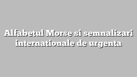 Alfabetul Morse si semnalizari internationale de urgenta