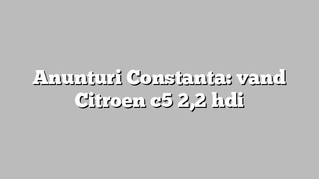 Anunturi Constanta: vand Citroen c5 2,2 hdi