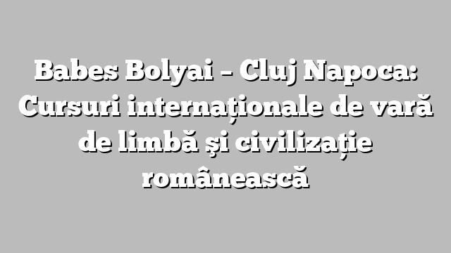 Babes Bolyai – Cluj Napoca: Cursuri internaţionale de vară de limbă şi civilizaţie românească