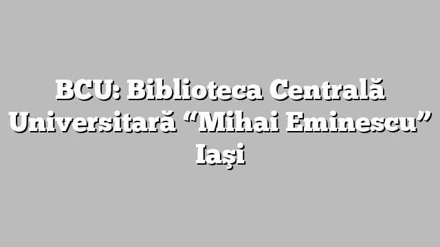 BCU: Biblioteca Centrală Universitară “Mihai Eminescu” Iaşi