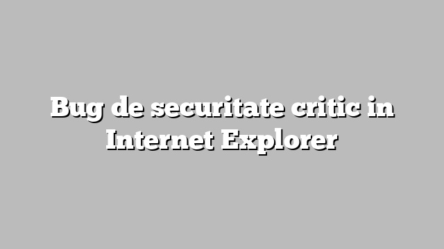 Bug de securitate critic in Internet Explorer