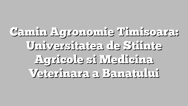 Camin Agronomie Timisoara: Universitatea de Stiinte Agricole si Medicina Veterinara a Banatului