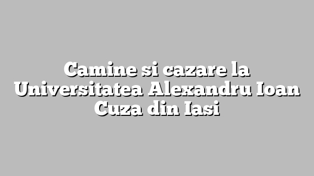 Camine si cazare la Universitatea Alexandru Ioan Cuza din Iasi