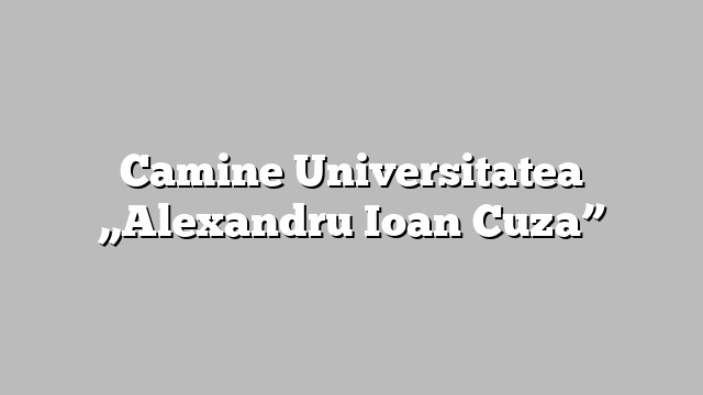 Camine Universitatea ,,Alexandru Ioan Cuza”