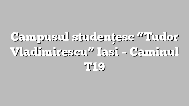 Campusul studenţesc “Tudor Vladimirescu” Iasi – Caminul T19