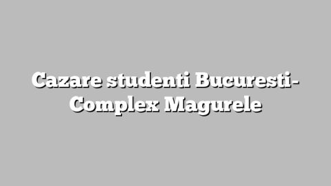 Cazare studenti Bucuresti- Complex Magurele