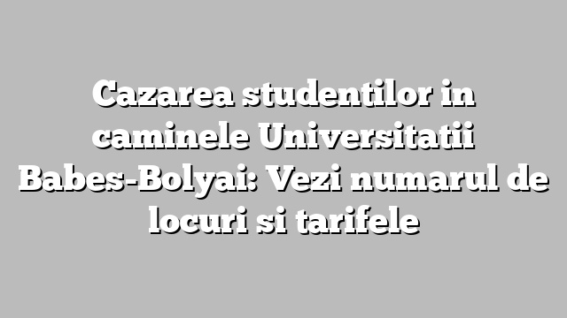 Cazarea studentilor in caminele Universitatii Babes-Bolyai: Vezi numarul de locuri si tarifele