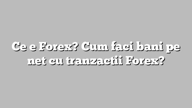 Ce e Forex? Cum faci bani pe net cu tranzactii Forex?