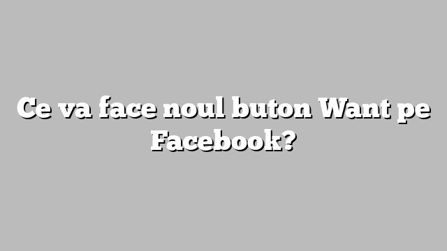 Ce va face noul buton Want pe Facebook?