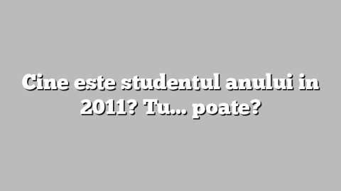 Cine este studentul anului in 2011? Tu… poate?