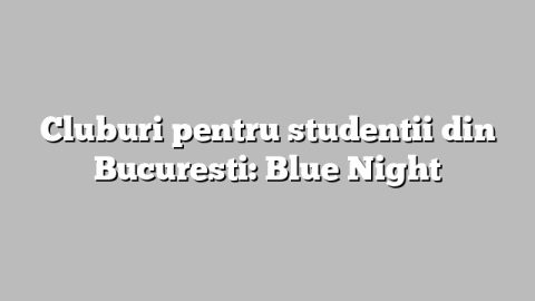 Cluburi pentru studentii din Bucuresti: Blue Night