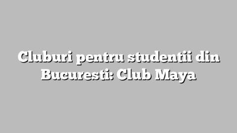 Cluburi pentru studentii din Bucuresti: Club Maya