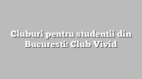 Cluburi pentru studentii din Bucuresti: Club Vivid