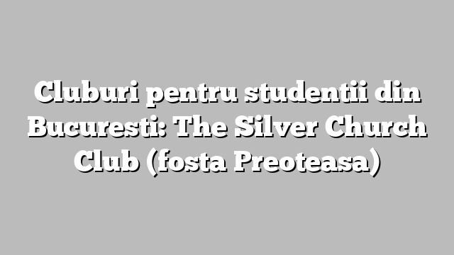 Cluburi pentru studentii din Bucuresti: The Silver Church Club (fosta Preoteasa)