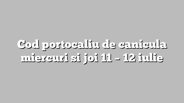 Cod portocaliu de canicula miercuri si joi 11 – 12 iulie