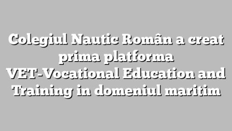 Colegiul Nautic Român a creat prima platforma VET-Vocational Education and Training in domeniul maritim