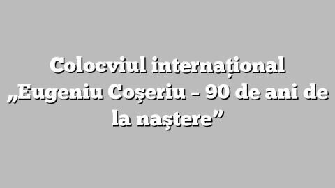 Colocviul internaţional „Eugeniu Coşeriu – 90 de ani de la naştere”