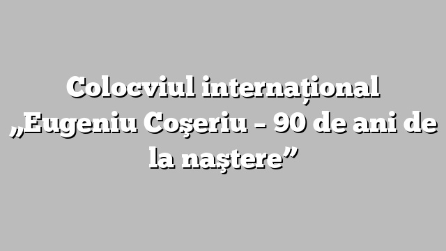 Colocviul internaţional „Eugeniu Coşeriu – 90 de ani de la naştere”