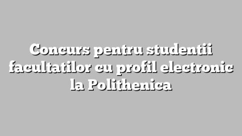 Concurs pentru studentii facultatilor cu profil electronic la Polithenica