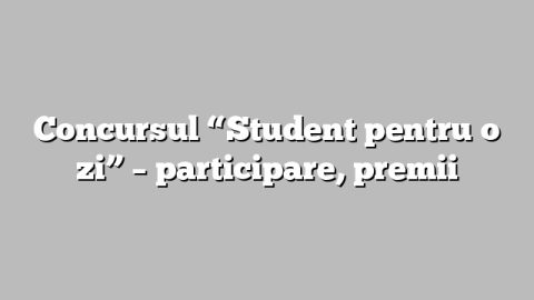 Concursul “Student pentru o zi” – participare, premii
