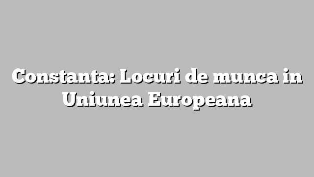 Constanta: Locuri de munca  in Uniunea Europeana