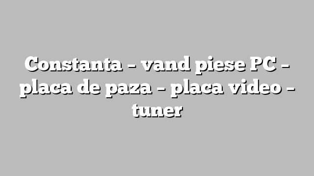 Constanta – vand piese PC – placa de paza – placa video – tuner