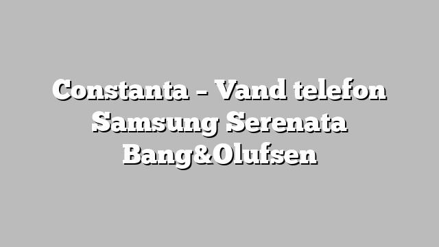 Constanta – Vand telefon Samsung Serenata Bang&Olufsen
