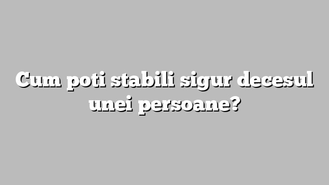 Cum poti stabili sigur decesul unei persoane?