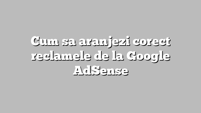 Cum sa aranjezi corect reclamele de la Google AdSense