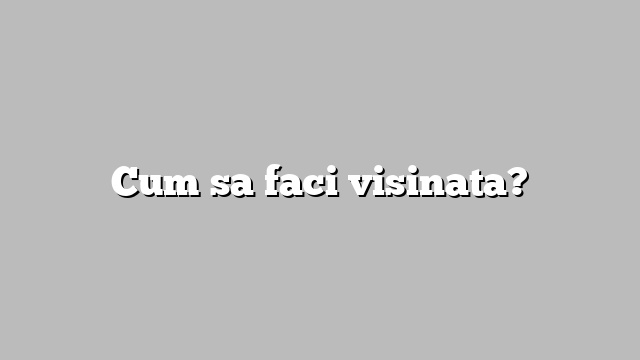 Cum sa faci visinata?