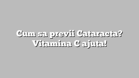Cum sa previi Cataracta? Vitamina C ajuta!