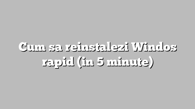 Cum sa reinstalezi Windos rapid (in 5 minute)