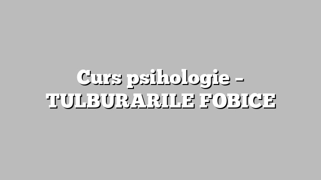 Curs psihologie – TULBURARILE FOBICE