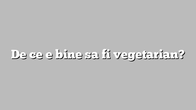 De ce e bine sa fi vegetarian?