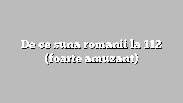 De ce suna romanii la 112 (foarte amuzant)