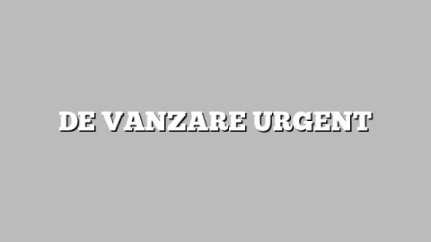 DE VANZARE URGENT