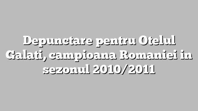 Depunctare pentru Otelul Galati, campioana Romaniei in sezonul 2010/2011