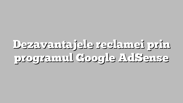Dezavantajele reclamei prin programul Google AdSense