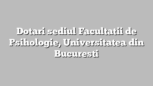 Dotari sediul Facultatii de Psihologie, Universitatea din Bucuresti